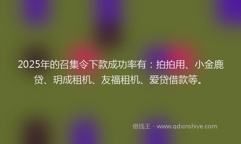 2025年的召集令下款成功率有：拍拍用、小金鹿贷、玥成租机、友福租机、爱贷借款等。