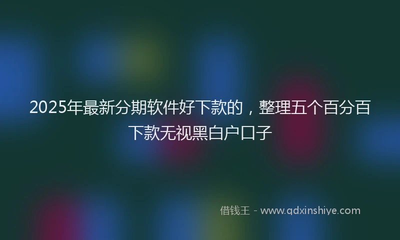 2025年最新分期软件好下款的，整理五个百分百下款无视黑白户口子