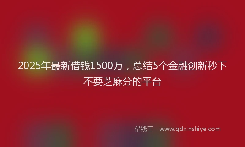 2025年最新借钱1500万，总结5个金融创新秒下不要芝麻分的平台