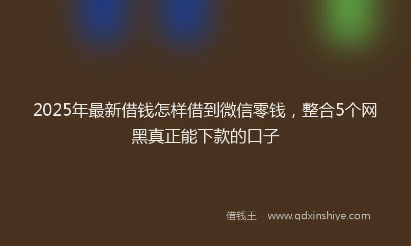 2025年最新借钱怎样借到微信零钱，整合5个网黑真正能下款的口子