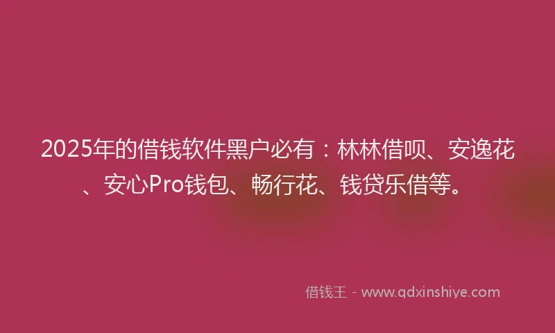 2025年的借钱软件黑户必有：林林借呗、安逸花、安心Pro钱包、畅行花、钱贷乐借等。