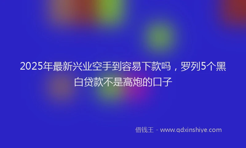 2025年最新兴业空手到容易下款吗，罗列5个黑白贷款不是高炮的口子
