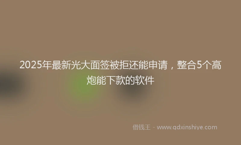 2025年最新光大面签被拒还能申请，整合5个高炮能下款的软件