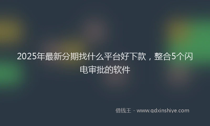 2025年最新分期找什么平台好下款，整合5个闪电审批的软件