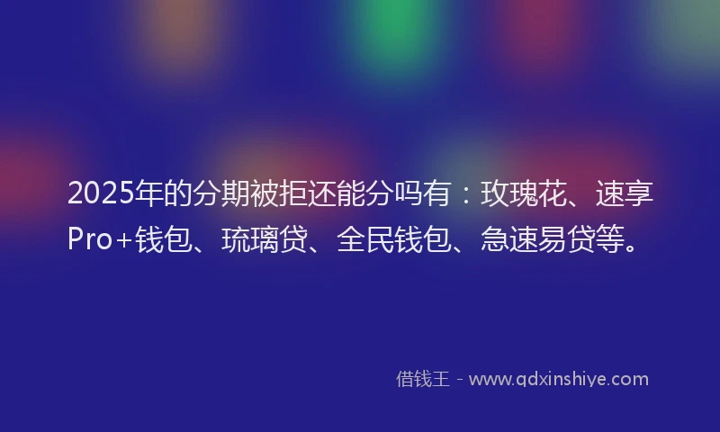 2025年的分期被拒还能分吗有：玫瑰花、速享Pro+钱包、琉璃贷、全民钱包、急速易贷等。