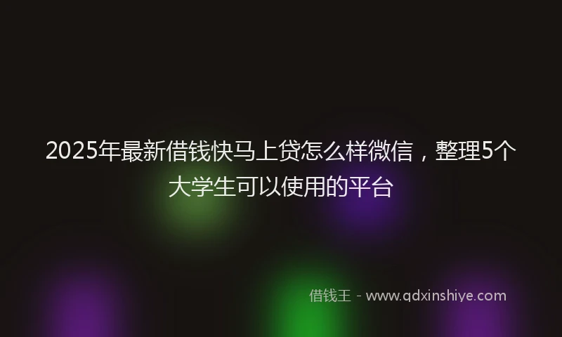 2025年最新借钱快马上贷怎么样微信，整理5个大学生可以使用的平台