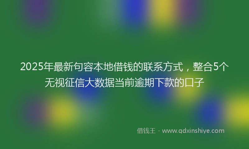 2025年最新句容本地借钱的联系方式，整合5个无视征信大数据当前逾期下款的口子
