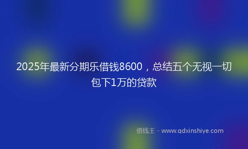 2025年最新分期乐借钱8600，总结五个无视一切包下1万的贷款