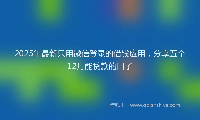 2025年最新只用微信登录的借钱应用，分享五个12月能贷款的口子