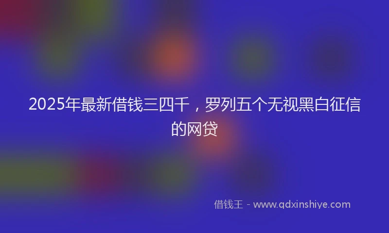 2025年最新借钱三四千，罗列五个无视黑白征信的网贷