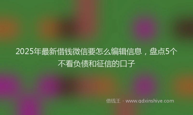 2025年最新借钱微信要怎么编辑信息，盘点5个不看负债和征信的口子
