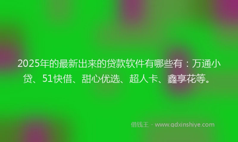 2025年的最新出来的贷款软件有哪些有：万通小贷、51快借、甜心优选、超人卡、鑫享花等。