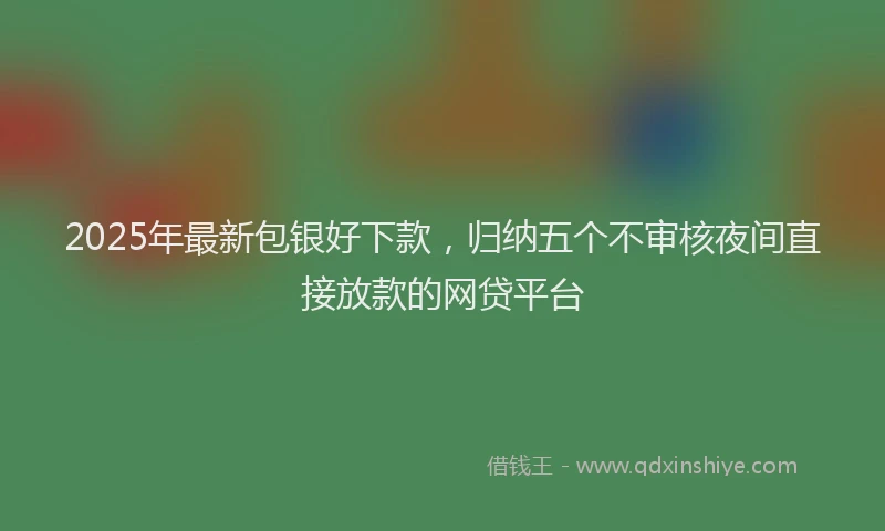 2025年最新包银好下款，归纳五个不审核夜间直接放款的网贷平台