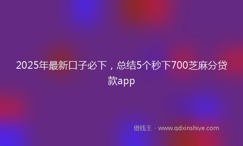 2025年最新口子必下，总结5个秒下700芝麻分贷款app