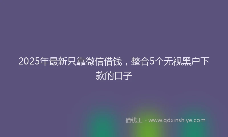 2025年最新只靠微信借钱，整合5个无视黑户下款的口子