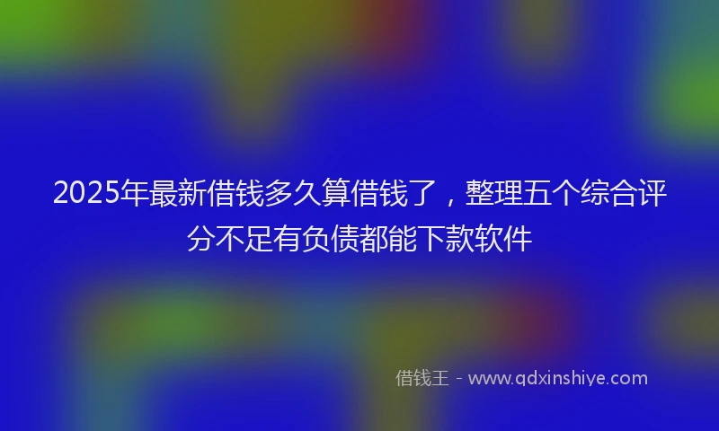 2025年最新借钱多久算借钱了，整理五个综合评分不足有负债都能下款软件
