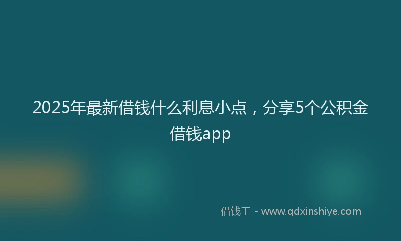 2025年最新借钱什么利息小点，分享5个公积金借钱app