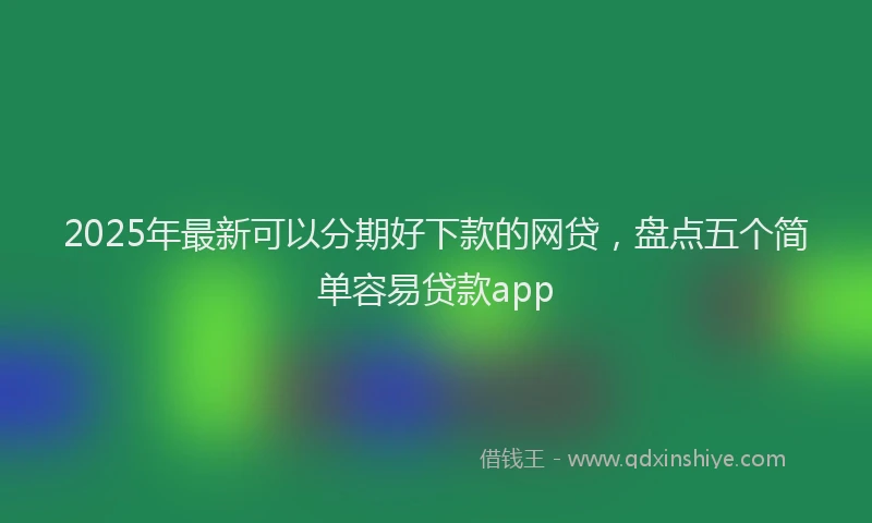 2025年最新可以分期好下款的网贷，盘点五个简单容易贷款app
