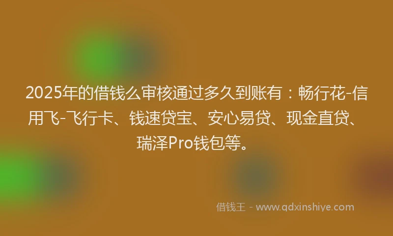 2025年的借钱么审核通过多久到账有：畅行花-信用飞-飞行卡、钱速贷宝、安心易贷、现金直贷、瑞泽Pro钱包等。