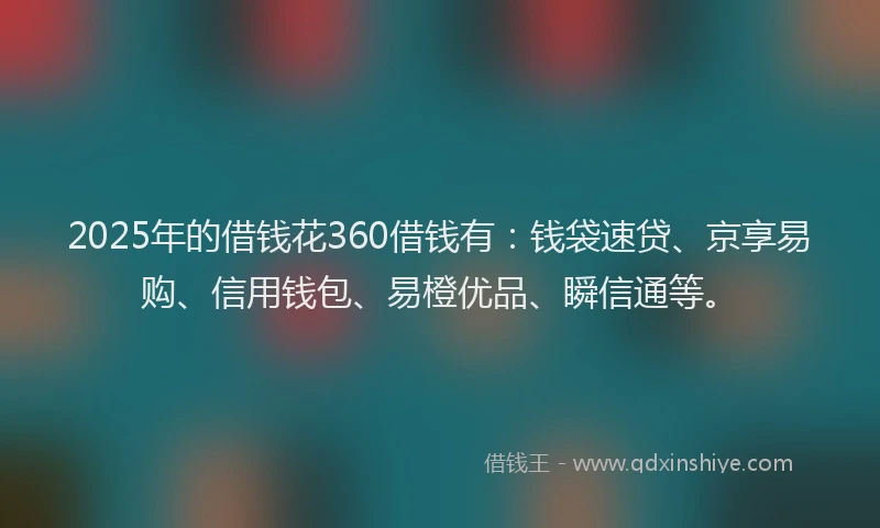 2025年的借钱花360借钱有：钱袋速贷、京享易购、信用钱包、易橙优品、瞬信通等。