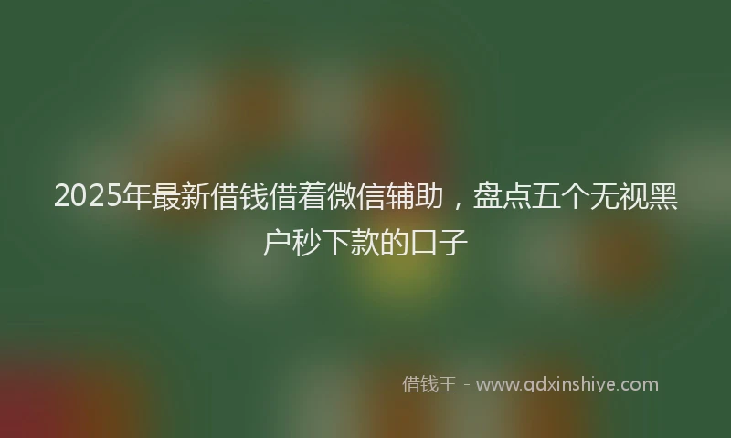 2025年最新借钱借着微信辅助，盘点五个无视黑户秒下款的口子