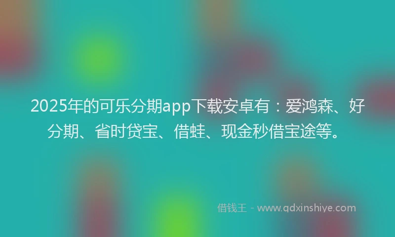 2025年的可乐分期app下载安卓有：爱鸿森、好分期、省时贷宝、借蛙、现金秒借宝途等。