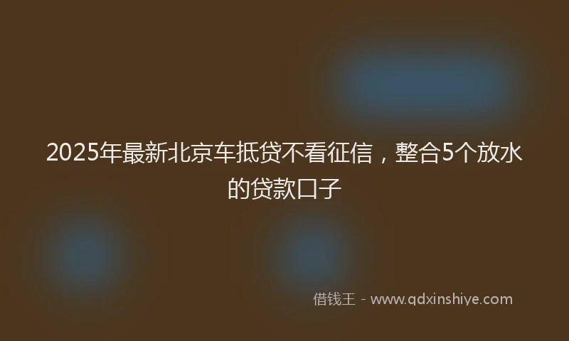 2025年最新北京车抵贷不看征信，整合5个放水的贷款口子