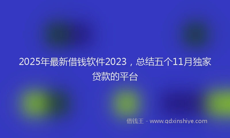 2025年最新借钱软件2023，总结五个11月独家贷款的平台