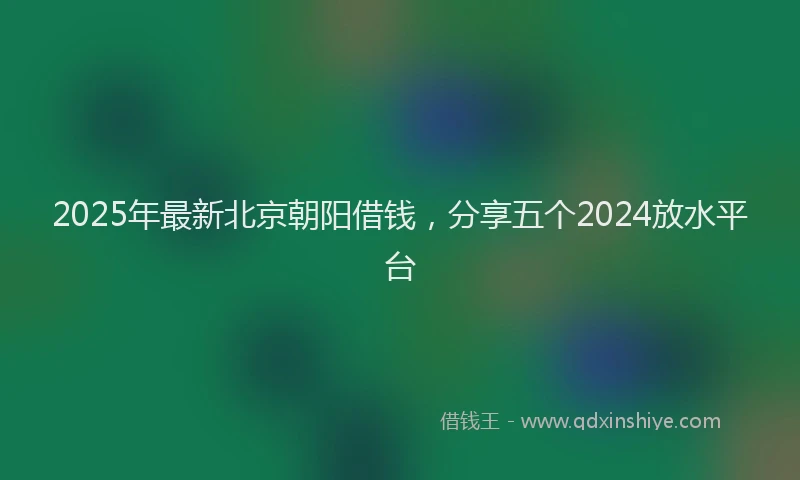 2025年最新北京朝阳借钱，分享五个2024放水平台