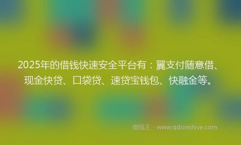 2025年的借钱快速安全平台有：翼支付随意借、现金快贷、口袋贷、速贷宝钱包、快融金等。