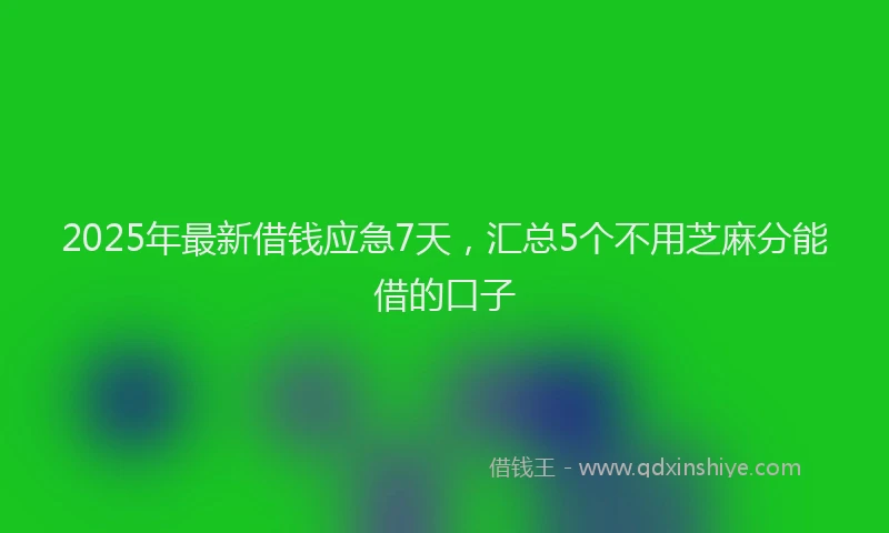 2025年最新借钱应急7天，汇总5个不用芝麻分能借的口子