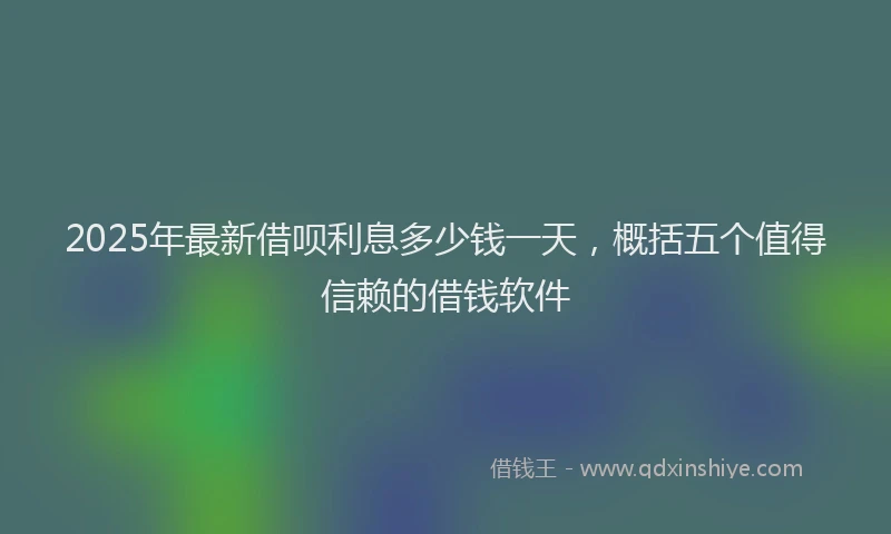 2025年最新借呗利息多少钱一天，概括五个值得信赖的借钱软件