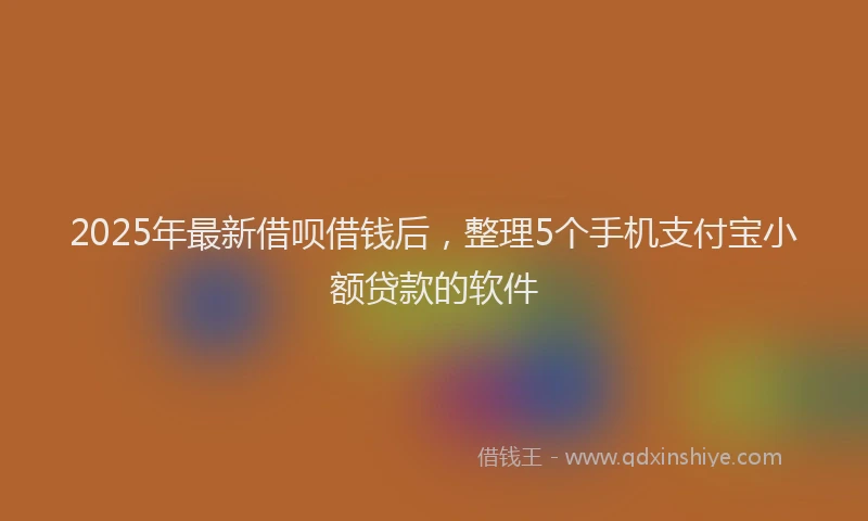 2025年最新借呗借钱后，整理5个手机支付宝小额贷款的软件