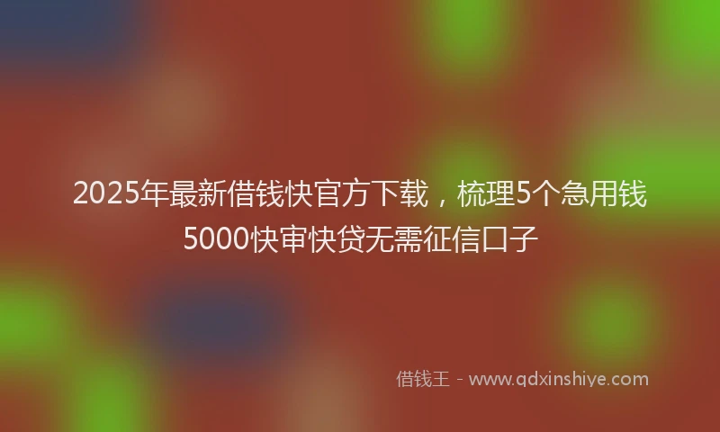 2025年最新借钱快官方下载，梳理5个急用钱5000快审快贷无需征信口子