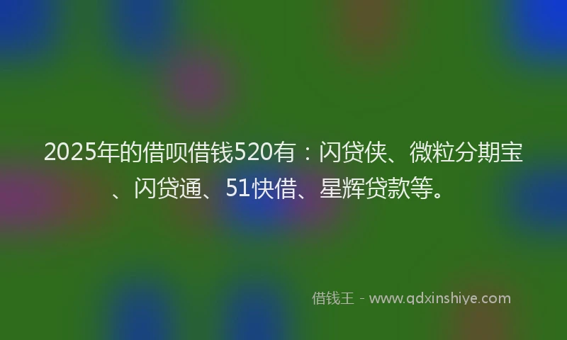 2025年的借呗借钱520有：闪贷侠、微粒分期宝、闪贷通、51快借、星辉贷款等。