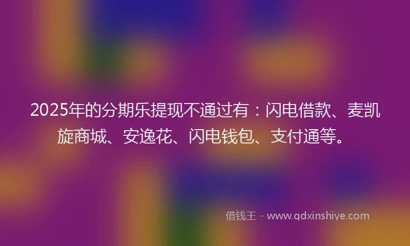 2025年的分期乐提现不通过有：闪电借款、麦凯旋商城、安逸花、闪电钱包、支付通等。