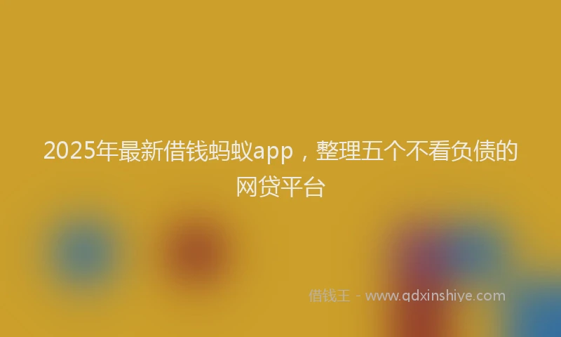 2025年最新借钱蚂蚁app，整理五个不看负债的网贷平台