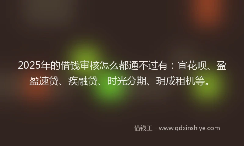 2025年的借钱审核怎么都通不过有：宜花呗、盈盈速贷、疾融贷、时光分期、玥成租机等。