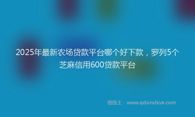 2025年最新农场贷款平台哪个好下款，罗列5个芝麻信用600贷款平台