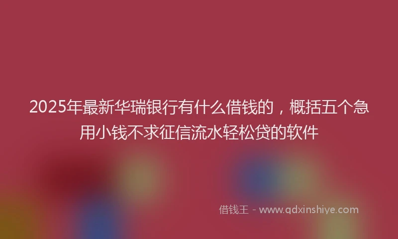 2025年最新华瑞银行有什么借钱的，概括五个急用小钱不求征信流水轻松贷的软件
