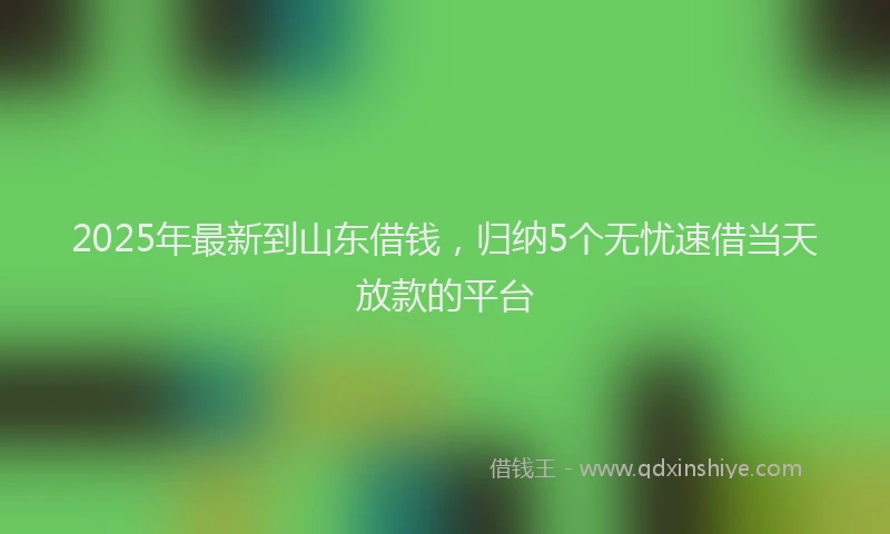 2025年最新到山东借钱，归纳5个无忧速借当天放款的平台
