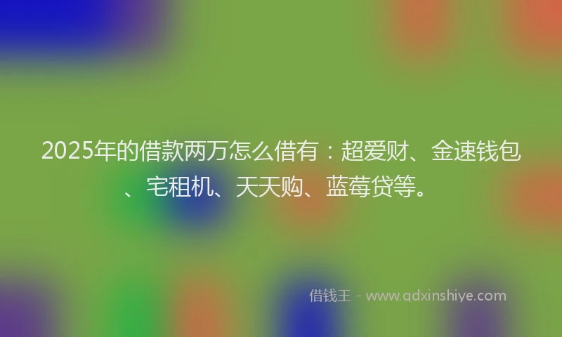 2025年的借款两万怎么借有：超爱财、金速钱包、宅租机、天天购、蓝莓贷等。