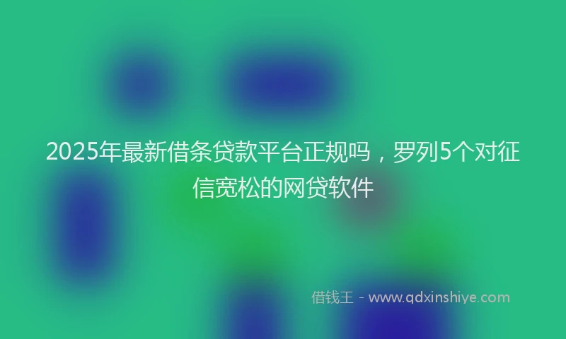 2025年最新借条贷款平台正规吗，罗列5个对征信宽松的网贷软件