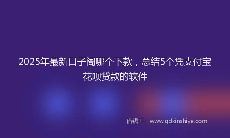 2025年最新口子阁哪个下款，总结5个凭支付宝花呗贷款的软件