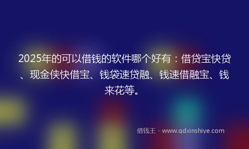 2025年的可以借钱的软件哪个好有：借贷宝快贷、现金侠快借宝、钱袋速贷融、钱速借融宝、钱来花等。