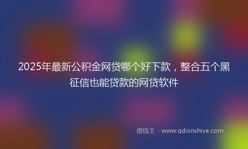2025年最新公积金网贷哪个好下款，整合五个黑征信也能贷款的网贷软件