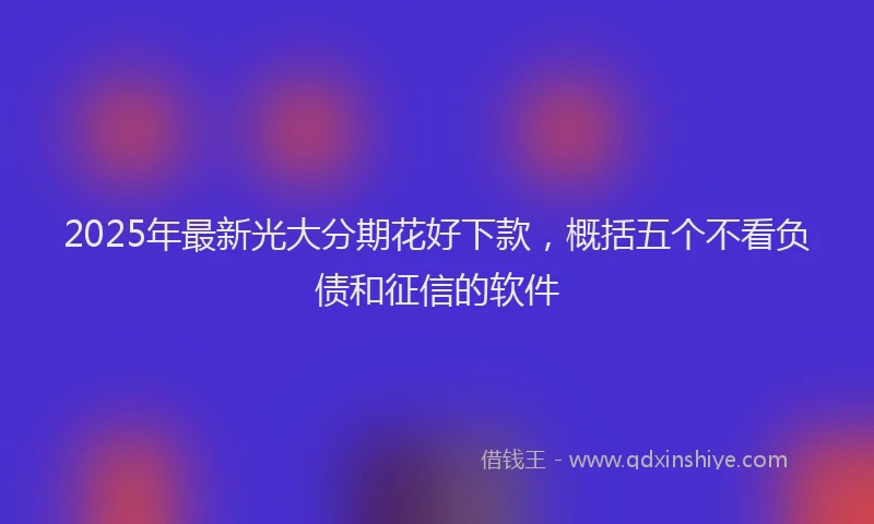 2025年最新光大分期花好下款，概括五个不看负债和征信的软件