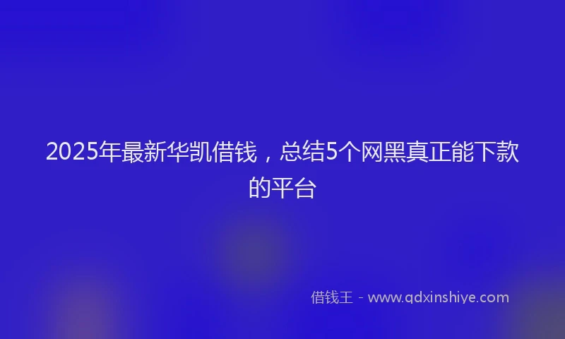2025年最新华凯借钱，总结5个网黑真正能下款的平台
