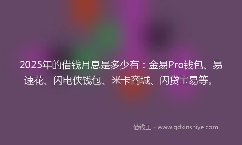 2025年的借钱月息是多少有：金易Pro钱包、易速花、闪电侠钱包、米卡商城、闪贷宝易等。