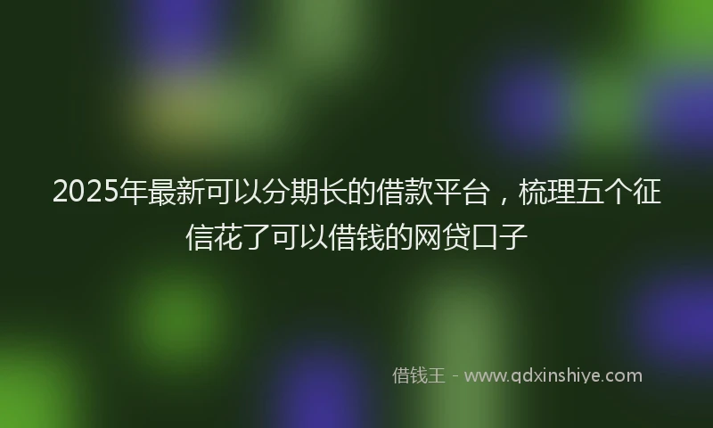 2025年最新可以分期长的借款平台，梳理五个征信花了可以借钱的网贷口子